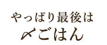 やっぱり最後は 〆ごはん